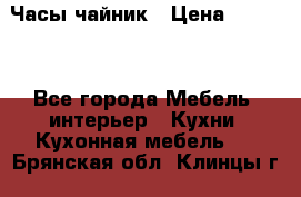 Часы-чайник › Цена ­ 3 000 - Все города Мебель, интерьер » Кухни. Кухонная мебель   . Брянская обл.,Клинцы г.